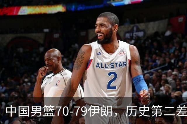 中国男篮70-79伊朗，历史第二差！球员评分：2人满分，其余均不合格