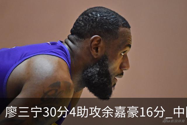 廖三宁30分4助攻余嘉豪16分 中国男篮87比78击败沙特男篮